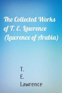 The Collected Works of T. E. Lawrence (Lawrence of Arabia)