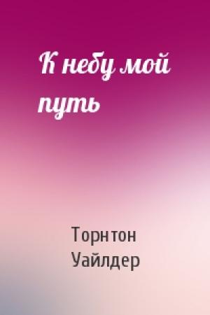 Обложка книги «К небу мой путь» — Торнтон Уайлдер