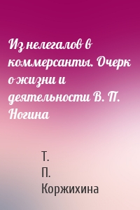 Из нелегалов в коммерсанты. Очерк о жизни и деятельности В. П. Ногина
