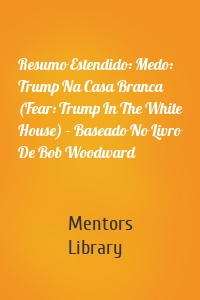 Resumo Estendido: Medo: Trump Na Casa Branca (Fear: Trump In The White House) - Baseado No Livro De Bob Woodward