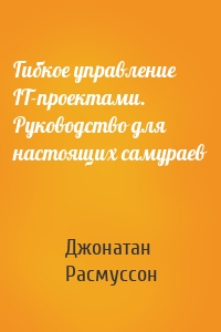 Гибкое управление IT-проектами. Руководство для настоящих самураев