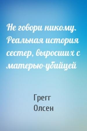 Обложка книги «Не говори никому. Реальная история сестер, выросших с матерью-убийцей» — Грегг Олсен