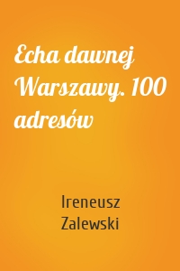 Echa dawnej Warszawy. 100 adresów