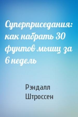 Обложка книги «Суперприседания: как набрать 30 фунтов мышц за 6 недель» — Рэндалл Штроссен