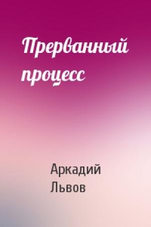 Обложка книги «Прерванный процесс» — Аркадий Львов