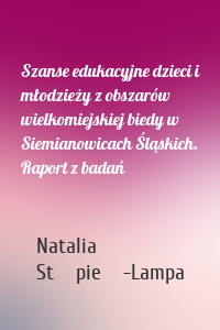 Szanse edukacyjne dzieci i młodzieży z obszarów wielkomiejskiej biedy w Siemianowicach Śląskich. Raport z badań