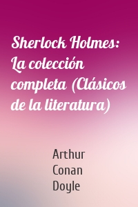 Sherlock Holmes: La colección completa (Clásicos de la literatura)