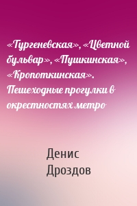 «Тургеневская», «Цветной бульвар», «Пушкинская», «Кропоткинская». Пешеходные прогулки в окрестностях метро