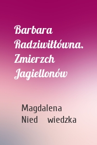 Barbara Radziwiłłówna. Zmierzch Jagiellonów