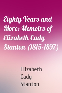 Eighty Years and More: Memoirs of Elizabeth Cady Stanton (1815-1897)