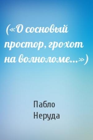 Обложка книги «(«О сосновый простор, грохот на волноломе...»)» — Пабло Неруда