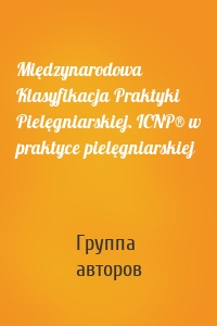 Międzynarodowa Klasyfikacja Praktyki Pielęgniarskiej. ICNP® w praktyce pielęgniarskiej