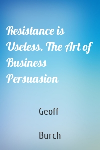 Resistance is Useless. The Art of Business Persuasion