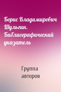 Борис Владимирович Шульгин. Библиографический указатель