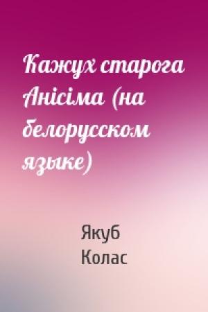Обложка книги «Кажух старога Анiсiма (на белорусском языке)» — Якуб Колас