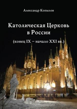 Обложка книги «Католическая Церковь в России (конец IX – начало XXI вв.).» — Александр Копылов