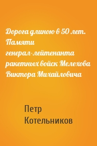 Дорога длиною в 50 лет. Памяти генерал-лейтенанта ракетных войск Мелехова Виктора Михайловича