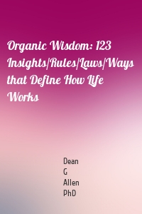 Organic Wisdom: 123 Insights/Rules/Laws/Ways that Define How Life Works