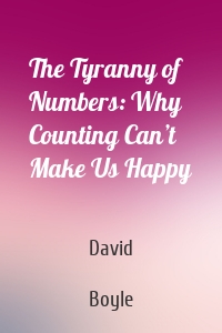 The Tyranny of Numbers: Why Counting Can’t Make Us Happy