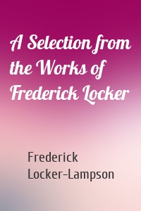 A Selection from the Works of Frederick Locker