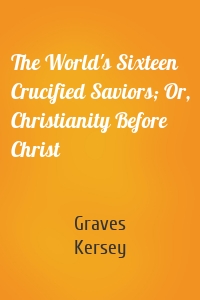 The World's Sixteen Crucified Saviors; Or, Christianity Before Christ