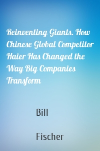 Reinventing Giants. How Chinese Global Competitor Haier Has Changed the Way Big Companies Transform