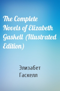 The Complete Novels of Elizabeth Gaskell (Illustrated Edition)