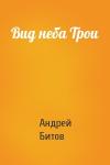 Андрей Георгиевич Битов - Вид неба Трои