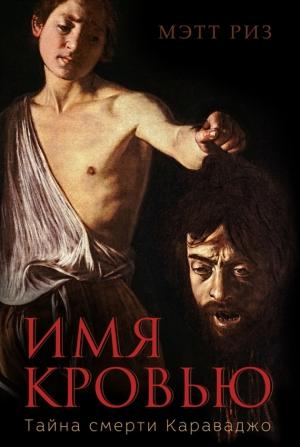 Обложка книги «Имя кровью. Тайна смерти Караваджо» — Мэтт Риз
