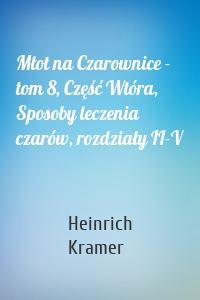 Młot na Czarownice - tom 8, Część Wtóra, Sposoby leczenia czarów, rozdziały II-V