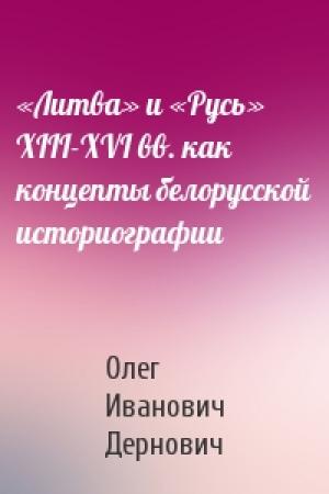 Обложка книги ««Литва» и «Русь» XIII-XVI вв. как концепты белорусской историографии» — Олег Иванович Дернович