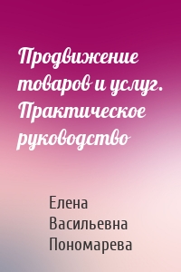 Продвижение товаров и услуг. Практическое руководство