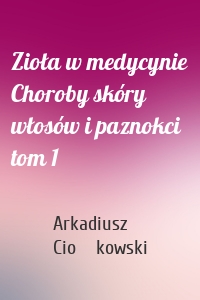 Zioła w medycynie Choroby skóry włosów i paznokci tom 1