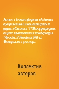 Запись и воспроизведение объёмных изображений в кинематографе и других областях. VI Международная научно-практическая конференция. (Москва, 17-18 апреля 2014 г.) Материалы и доклады