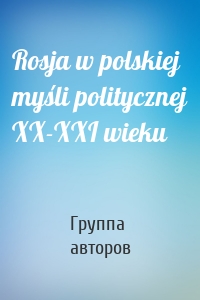 Rosja w polskiej myśli politycznej XX-XXI wieku