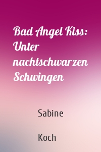 Bad Angel Kiss: Unter nachtschwarzen Schwingen