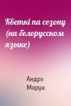 Андрэ Моруа - Кветкi па сезону (на белорусском языке)