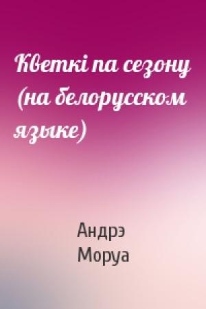 Обложка книги «Кветкi па сезону (на белорусском языке)» — Андрэ Моруа