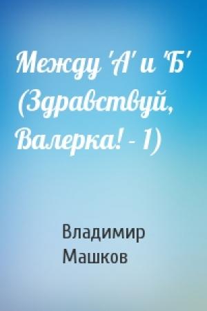 Обложка книги «Между 'А' и 'Б' (Здравствуй, Валерка! - 1)» — Владимир Машков