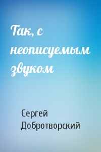 Так, с неописуемым звуком