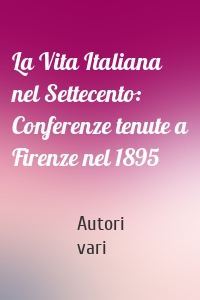 La Vita Italiana nel Settecento: Conferenze tenute a Firenze nel 1895