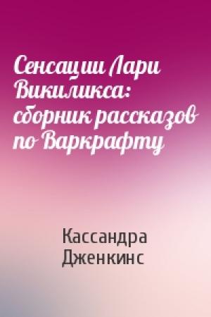 Обложка книги «Сенсации Лари Викиликса: сборник рассказов по Варкрафту» — Кассандра Дженкинс