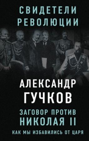 Обложка книги «Заговор против Николая II. Как мы избавились от царя» — Александр Гучков