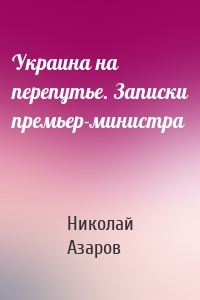 Украина на перепутье. Записки премьер-министра