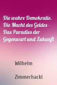 Die wahre Demokratie. Die Macht des Geldes - Das Paradies der Gegenwart und Zukunft