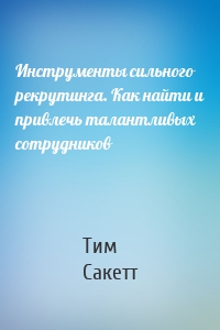 Инструменты сильного рекрутинга. Как найти и привлечь талантливых сотрудников