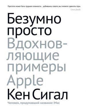 Обложка книги «Безумно просто. Вдохновляющие примеры Apple» — Кен Сигал