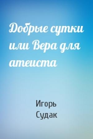 Обложка книги «Добрые сутки или Вера для атеиста» — Игорь Судак