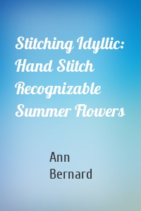 Stitching Idyllic: Hand Stitch Recognizable Summer Flowers