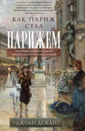 Обложка книги «Как Париж стал Парижем. История создания самого притягательного города в мире» — Джоан Дежан
